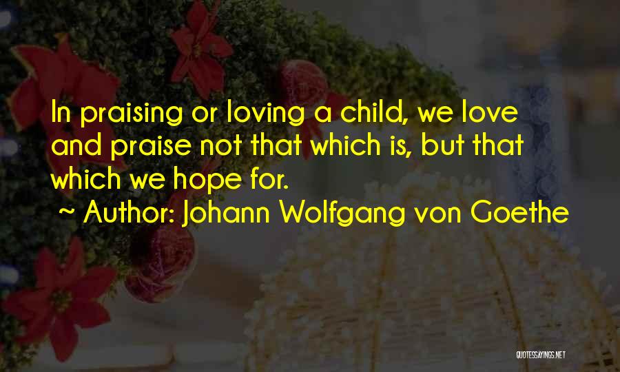 Johann Wolfgang Von Goethe Quotes: In Praising Or Loving A Child, We Love And Praise Not That Which Is, But That Which We Hope For.