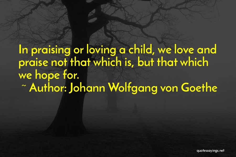 Johann Wolfgang Von Goethe Quotes: In Praising Or Loving A Child, We Love And Praise Not That Which Is, But That Which We Hope For.