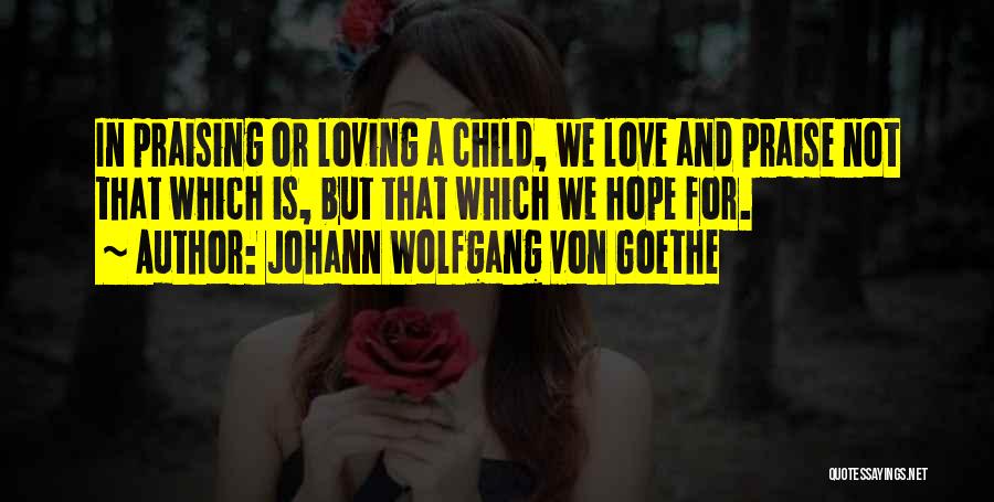 Johann Wolfgang Von Goethe Quotes: In Praising Or Loving A Child, We Love And Praise Not That Which Is, But That Which We Hope For.