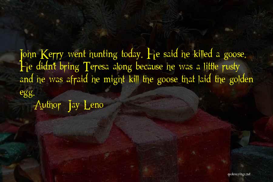 Jay Leno Quotes: John Kerry Went Hunting Today. He Said He Killed A Goose. He Didn't Bring Teresa Along Because He Was A