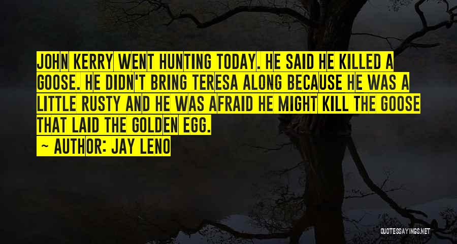 Jay Leno Quotes: John Kerry Went Hunting Today. He Said He Killed A Goose. He Didn't Bring Teresa Along Because He Was A