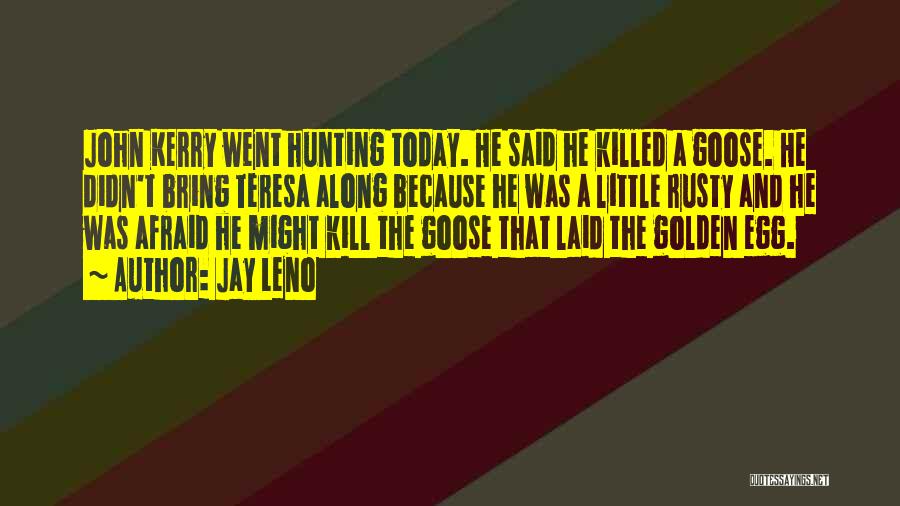 Jay Leno Quotes: John Kerry Went Hunting Today. He Said He Killed A Goose. He Didn't Bring Teresa Along Because He Was A