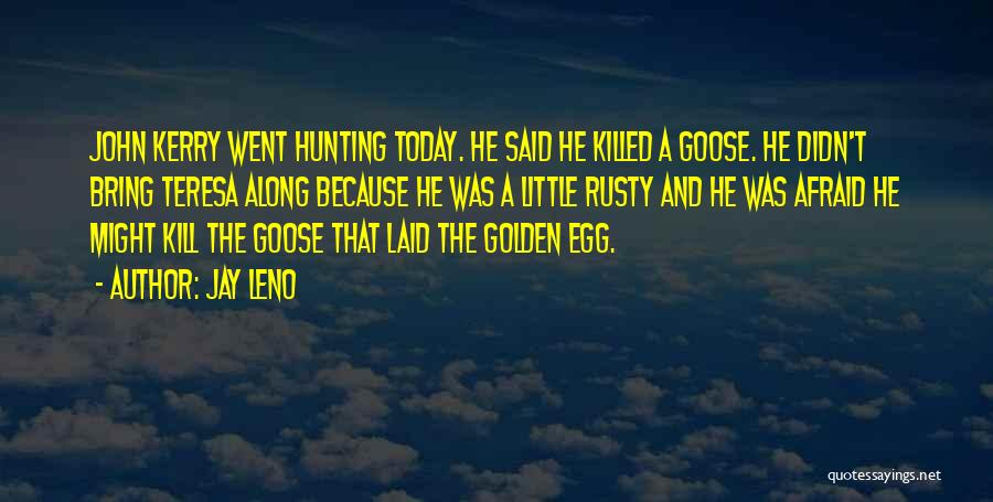 Jay Leno Quotes: John Kerry Went Hunting Today. He Said He Killed A Goose. He Didn't Bring Teresa Along Because He Was A