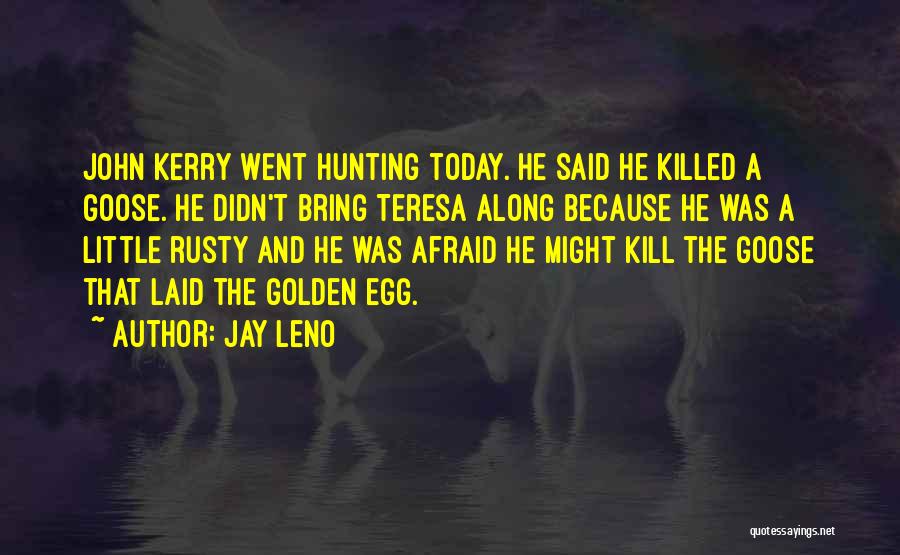 Jay Leno Quotes: John Kerry Went Hunting Today. He Said He Killed A Goose. He Didn't Bring Teresa Along Because He Was A