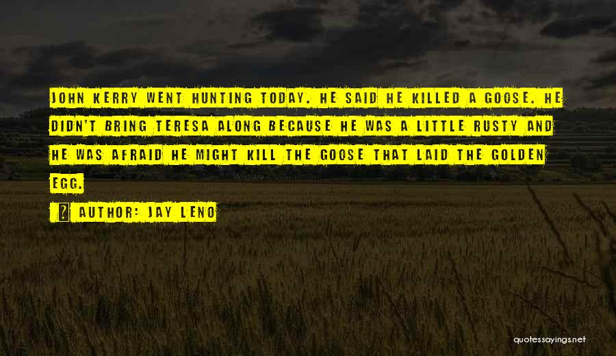 Jay Leno Quotes: John Kerry Went Hunting Today. He Said He Killed A Goose. He Didn't Bring Teresa Along Because He Was A