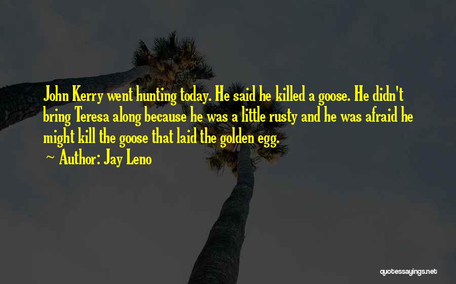 Jay Leno Quotes: John Kerry Went Hunting Today. He Said He Killed A Goose. He Didn't Bring Teresa Along Because He Was A