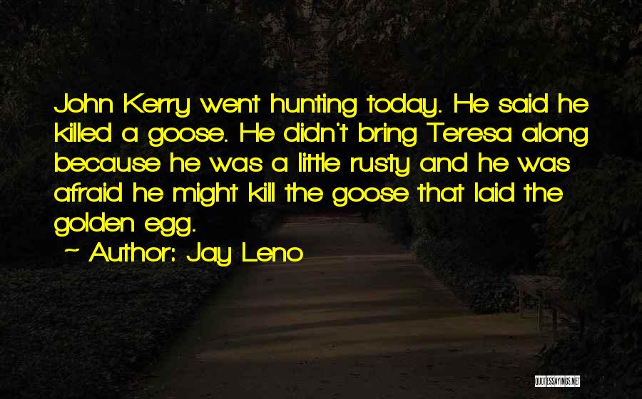 Jay Leno Quotes: John Kerry Went Hunting Today. He Said He Killed A Goose. He Didn't Bring Teresa Along Because He Was A