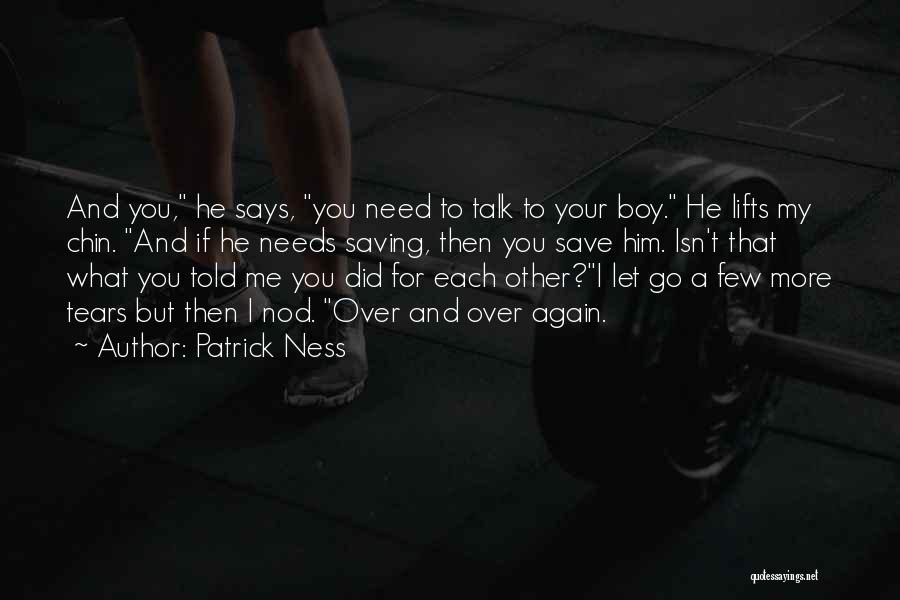 Patrick Ness Quotes: And You, He Says, You Need To Talk To Your Boy. He Lifts My Chin. And If He Needs Saving,