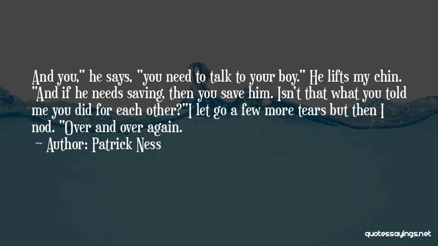 Patrick Ness Quotes: And You, He Says, You Need To Talk To Your Boy. He Lifts My Chin. And If He Needs Saving,