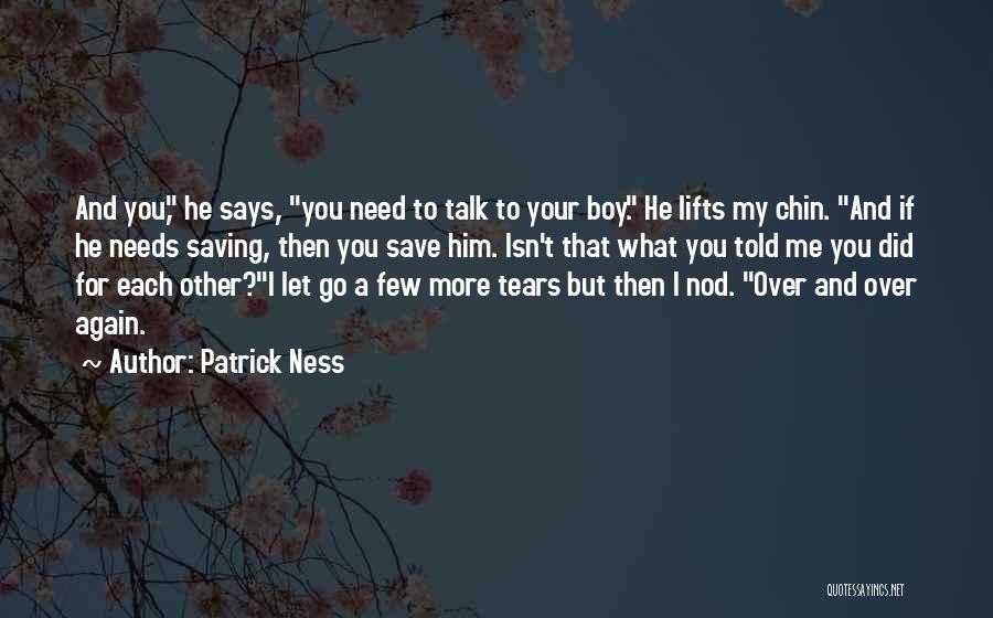 Patrick Ness Quotes: And You, He Says, You Need To Talk To Your Boy. He Lifts My Chin. And If He Needs Saving,