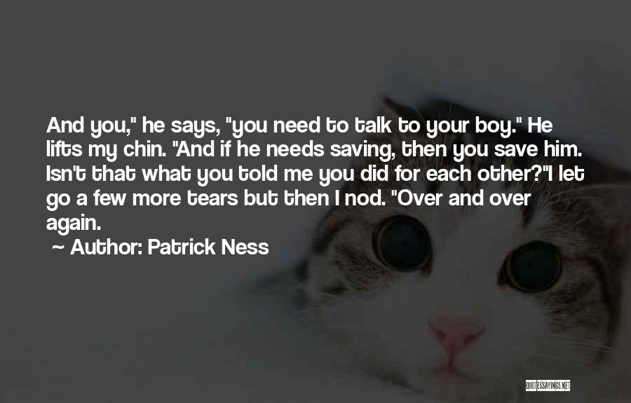 Patrick Ness Quotes: And You, He Says, You Need To Talk To Your Boy. He Lifts My Chin. And If He Needs Saving,