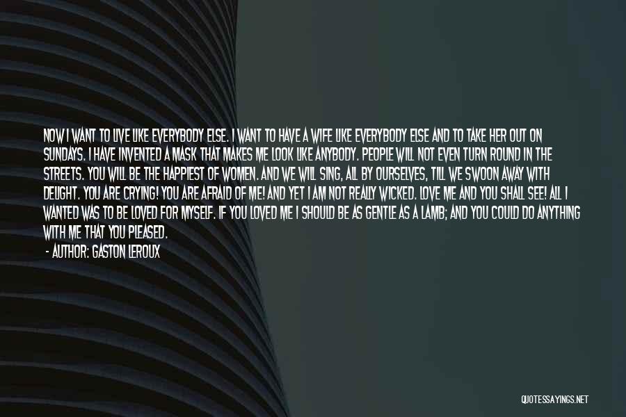 Gaston Leroux Quotes: Now I Want To Live Like Everybody Else. I Want To Have A Wife Like Everybody Else And To Take