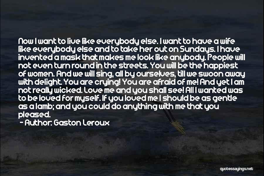 Gaston Leroux Quotes: Now I Want To Live Like Everybody Else. I Want To Have A Wife Like Everybody Else And To Take
