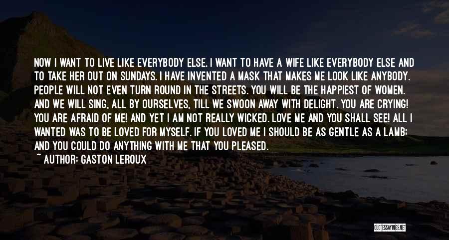 Gaston Leroux Quotes: Now I Want To Live Like Everybody Else. I Want To Have A Wife Like Everybody Else And To Take
