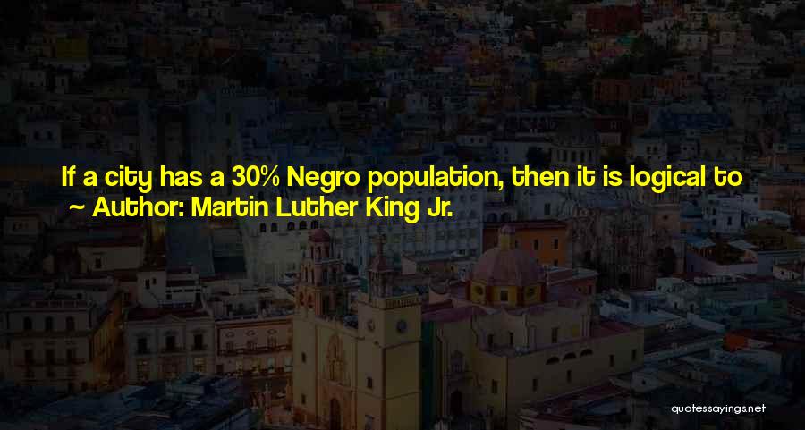 Martin Luther King Jr. Quotes: If A City Has A 30% Negro Population, Then It Is Logical To Assume That Negroes Should Have At Least