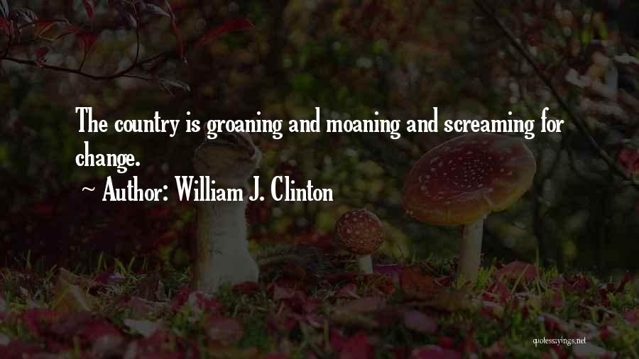 William J. Clinton Quotes: The Country Is Groaning And Moaning And Screaming For Change.