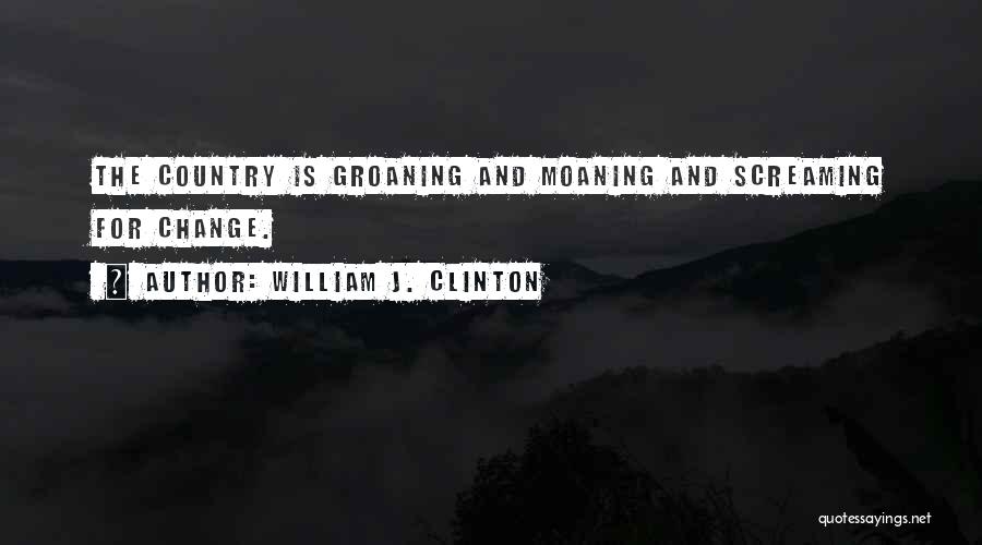 William J. Clinton Quotes: The Country Is Groaning And Moaning And Screaming For Change.