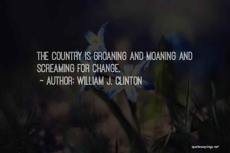 William J. Clinton Quotes: The Country Is Groaning And Moaning And Screaming For Change.