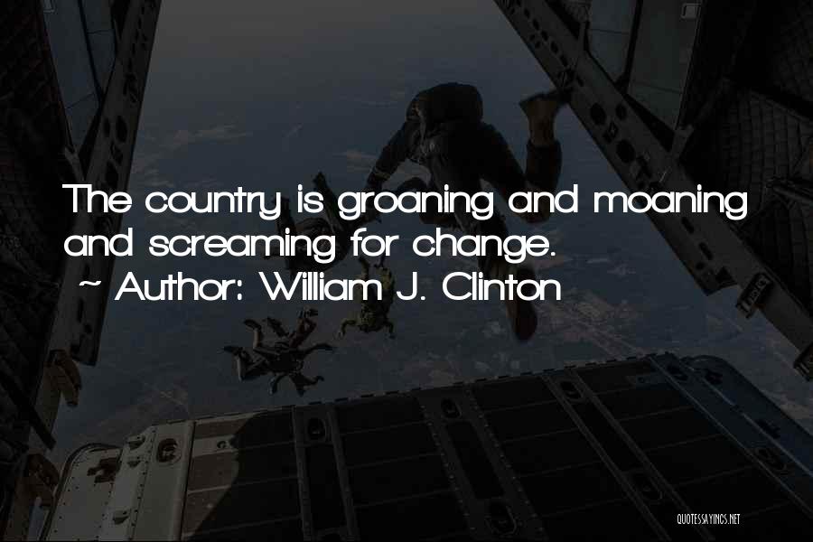 William J. Clinton Quotes: The Country Is Groaning And Moaning And Screaming For Change.