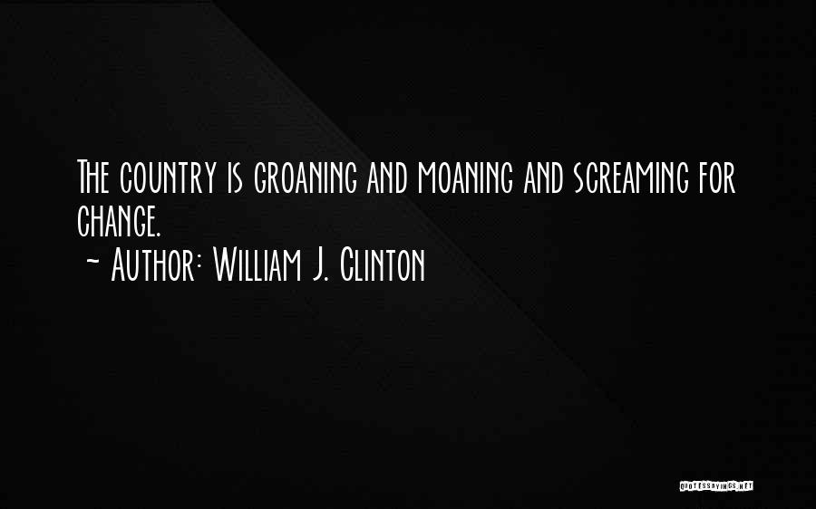William J. Clinton Quotes: The Country Is Groaning And Moaning And Screaming For Change.