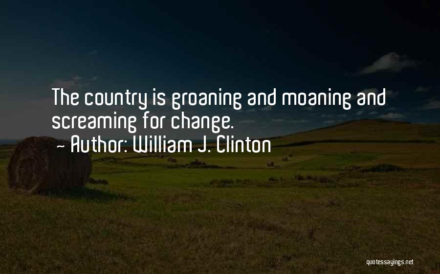 William J. Clinton Quotes: The Country Is Groaning And Moaning And Screaming For Change.