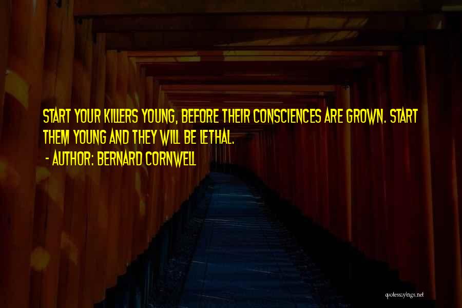 Bernard Cornwell Quotes: Start Your Killers Young, Before Their Consciences Are Grown. Start Them Young And They Will Be Lethal.