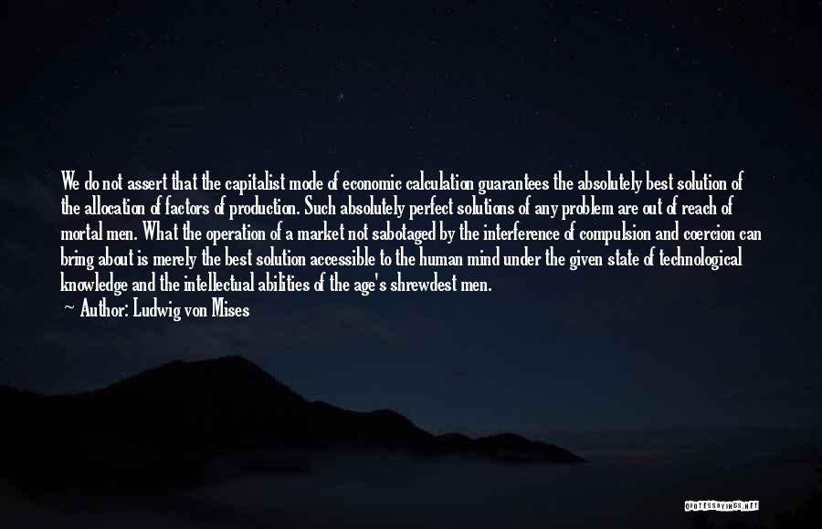 Ludwig Von Mises Quotes: We Do Not Assert That The Capitalist Mode Of Economic Calculation Guarantees The Absolutely Best Solution Of The Allocation Of