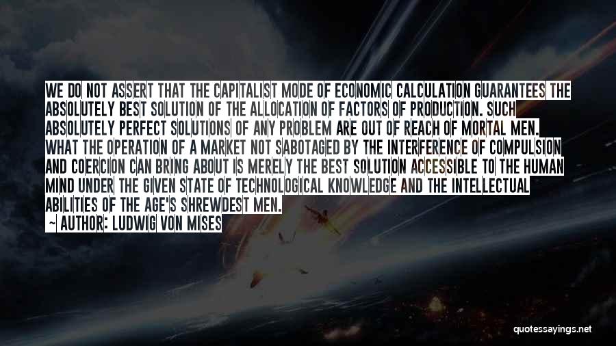 Ludwig Von Mises Quotes: We Do Not Assert That The Capitalist Mode Of Economic Calculation Guarantees The Absolutely Best Solution Of The Allocation Of