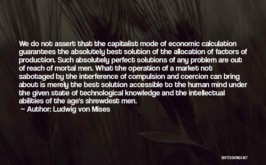 Ludwig Von Mises Quotes: We Do Not Assert That The Capitalist Mode Of Economic Calculation Guarantees The Absolutely Best Solution Of The Allocation Of