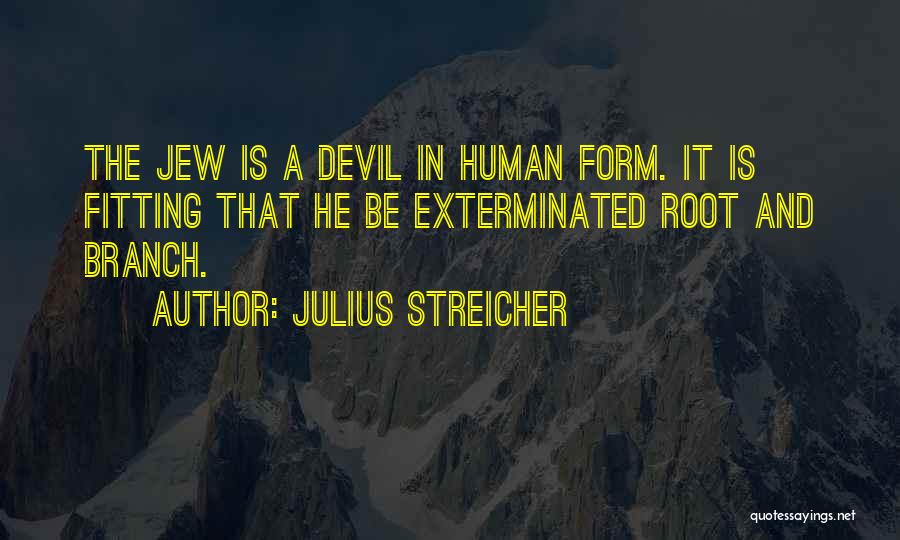 Julius Streicher Quotes: The Jew Is A Devil In Human Form. It Is Fitting That He Be Exterminated Root And Branch.