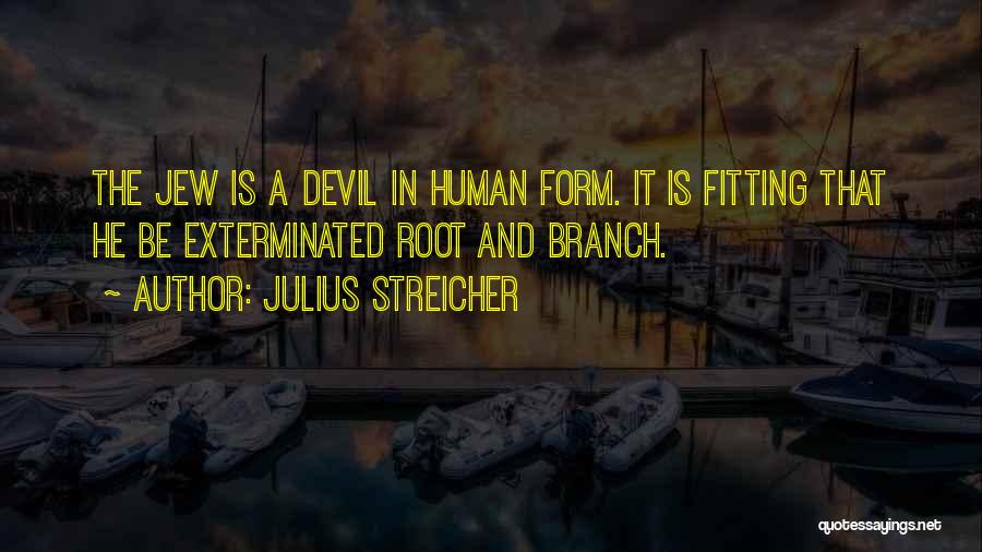 Julius Streicher Quotes: The Jew Is A Devil In Human Form. It Is Fitting That He Be Exterminated Root And Branch.