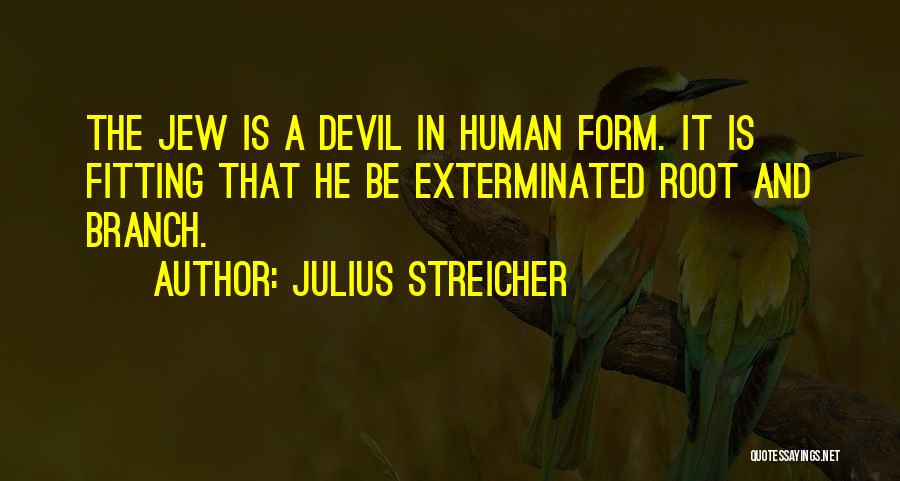 Julius Streicher Quotes: The Jew Is A Devil In Human Form. It Is Fitting That He Be Exterminated Root And Branch.