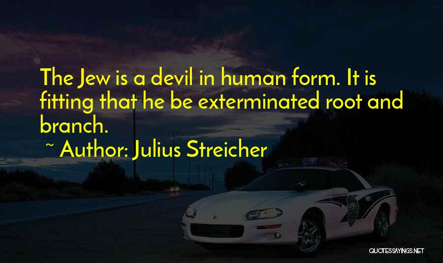 Julius Streicher Quotes: The Jew Is A Devil In Human Form. It Is Fitting That He Be Exterminated Root And Branch.