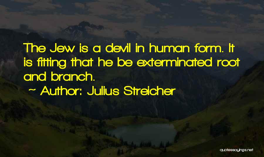 Julius Streicher Quotes: The Jew Is A Devil In Human Form. It Is Fitting That He Be Exterminated Root And Branch.