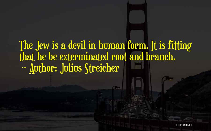 Julius Streicher Quotes: The Jew Is A Devil In Human Form. It Is Fitting That He Be Exterminated Root And Branch.