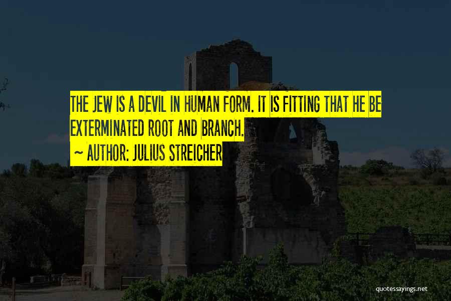 Julius Streicher Quotes: The Jew Is A Devil In Human Form. It Is Fitting That He Be Exterminated Root And Branch.