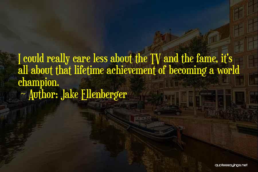 Jake Ellenberger Quotes: I Could Really Care Less About The Tv And The Fame, It's All About That Lifetime Achievement Of Becoming A