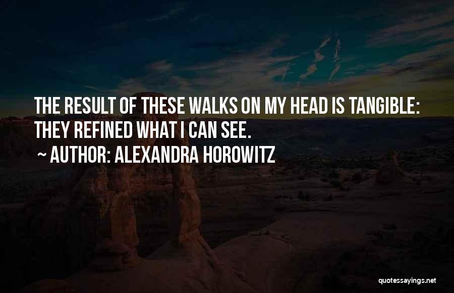 Alexandra Horowitz Quotes: The Result Of These Walks On My Head Is Tangible: They Refined What I Can See.