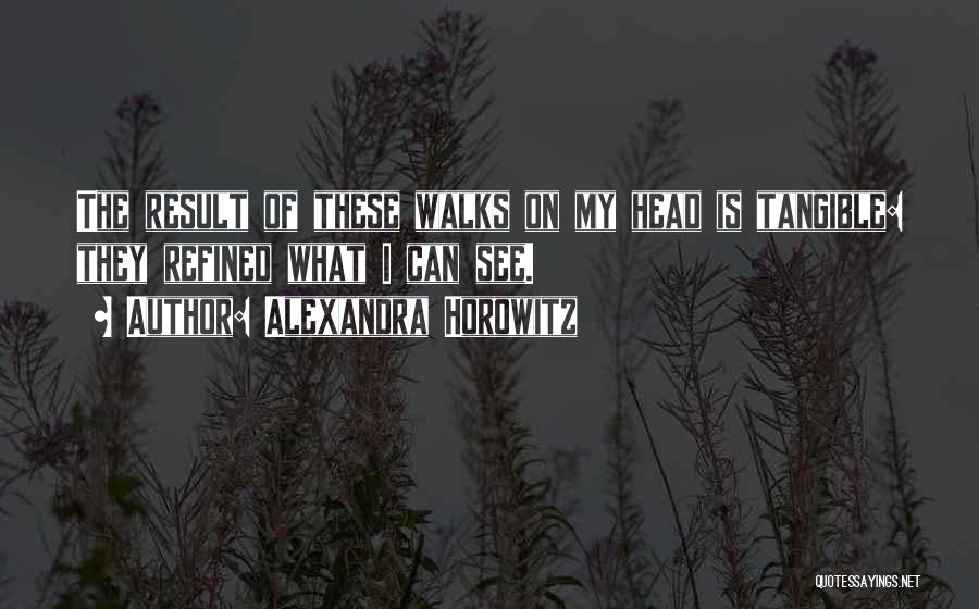 Alexandra Horowitz Quotes: The Result Of These Walks On My Head Is Tangible: They Refined What I Can See.