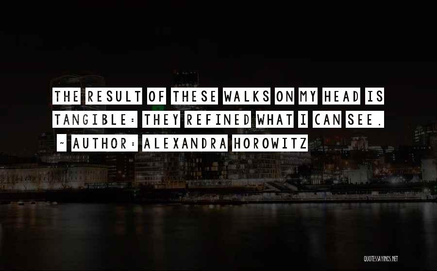 Alexandra Horowitz Quotes: The Result Of These Walks On My Head Is Tangible: They Refined What I Can See.