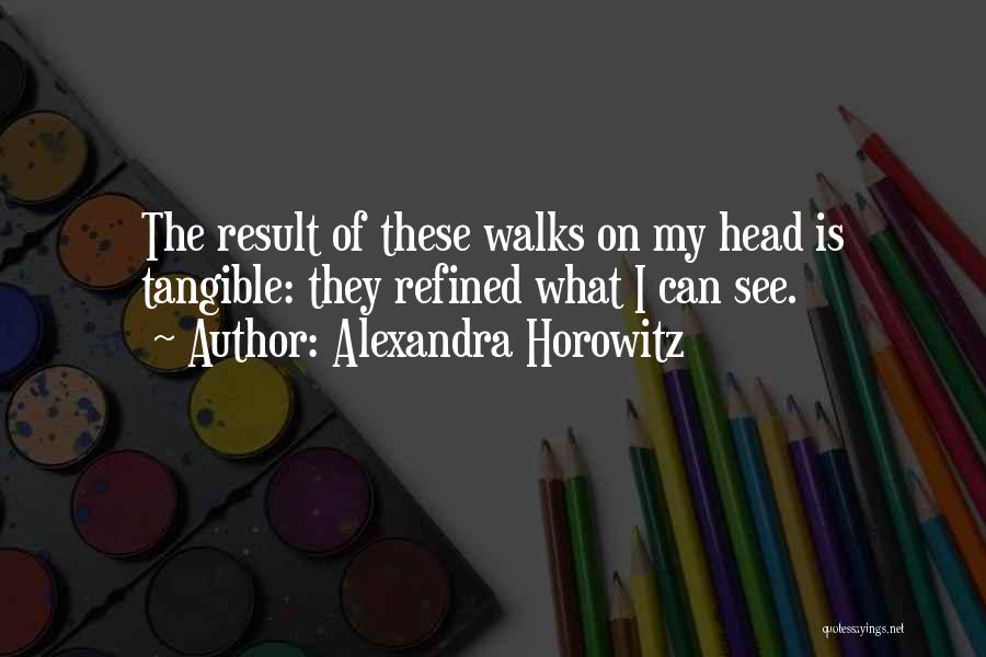 Alexandra Horowitz Quotes: The Result Of These Walks On My Head Is Tangible: They Refined What I Can See.
