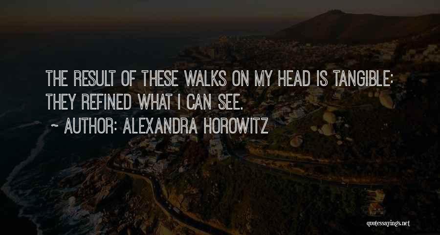 Alexandra Horowitz Quotes: The Result Of These Walks On My Head Is Tangible: They Refined What I Can See.