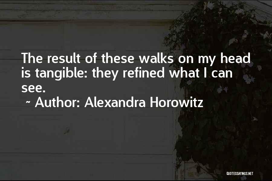 Alexandra Horowitz Quotes: The Result Of These Walks On My Head Is Tangible: They Refined What I Can See.