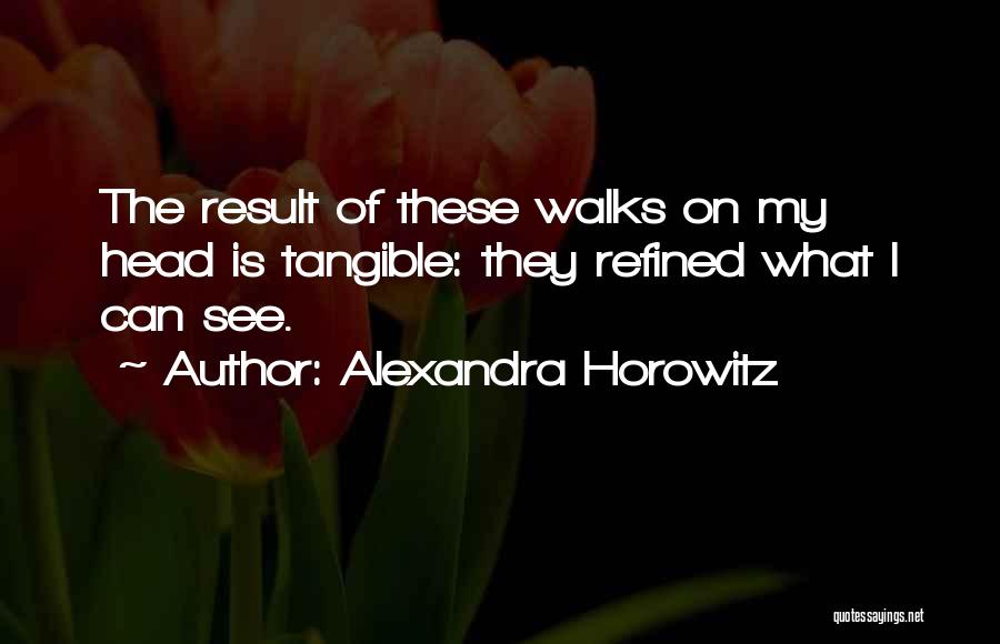 Alexandra Horowitz Quotes: The Result Of These Walks On My Head Is Tangible: They Refined What I Can See.