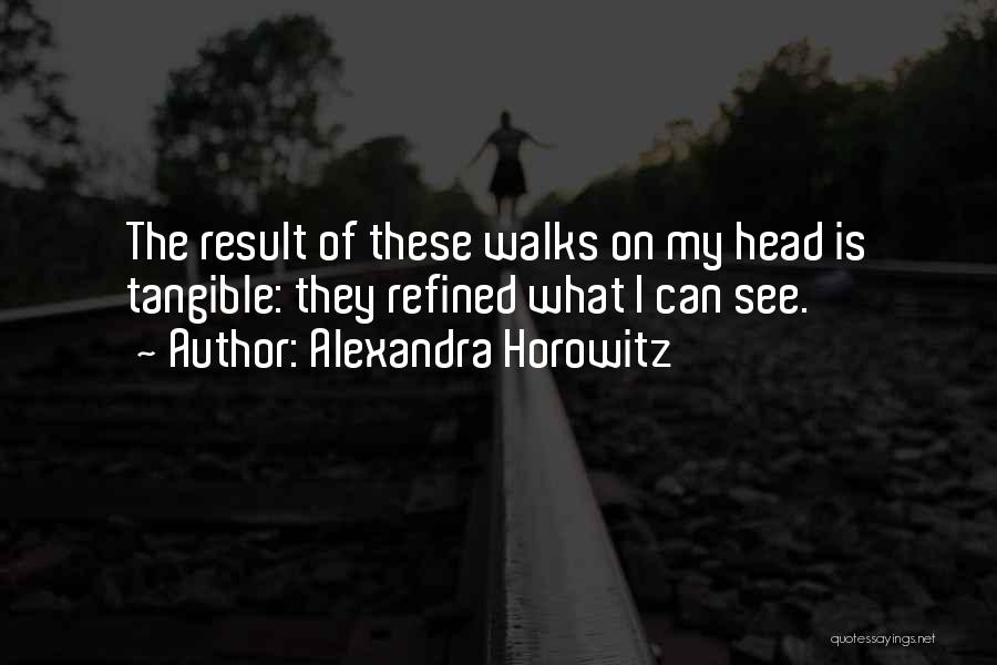 Alexandra Horowitz Quotes: The Result Of These Walks On My Head Is Tangible: They Refined What I Can See.