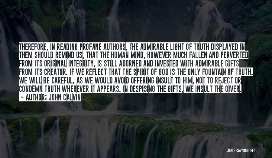 John Calvin Quotes: Therefore, In Reading Profane Authors, The Admirable Light Of Truth Displayed In Them Should Remind Us, That The Human Mind,
