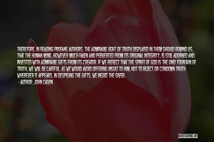 John Calvin Quotes: Therefore, In Reading Profane Authors, The Admirable Light Of Truth Displayed In Them Should Remind Us, That The Human Mind,