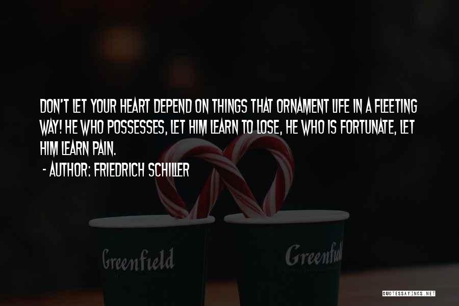 Friedrich Schiller Quotes: Don't Let Your Heart Depend On Things That Ornament Life In A Fleeting Way! He Who Possesses, Let Him Learn