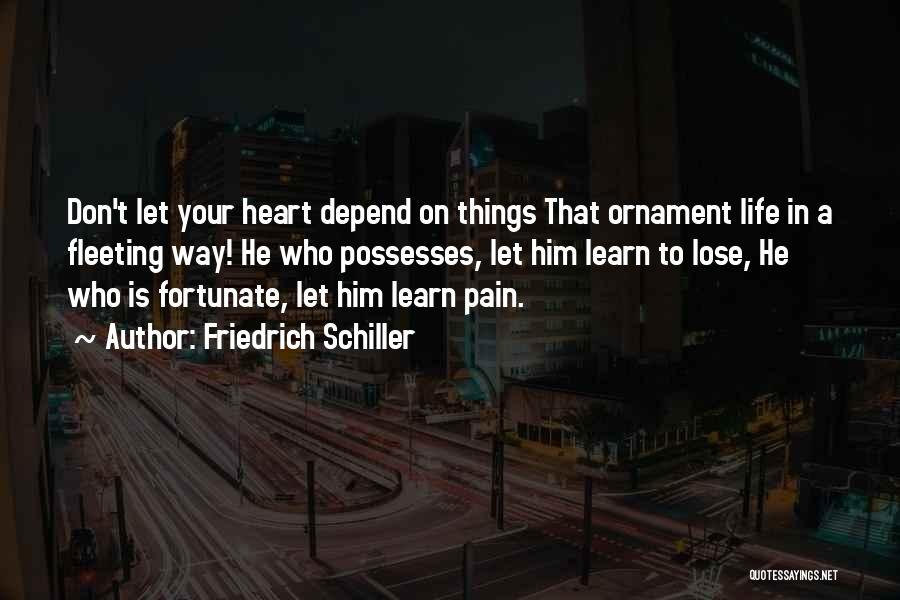 Friedrich Schiller Quotes: Don't Let Your Heart Depend On Things That Ornament Life In A Fleeting Way! He Who Possesses, Let Him Learn