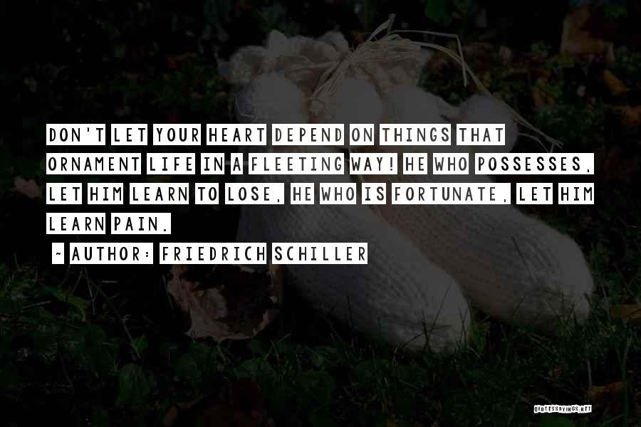 Friedrich Schiller Quotes: Don't Let Your Heart Depend On Things That Ornament Life In A Fleeting Way! He Who Possesses, Let Him Learn